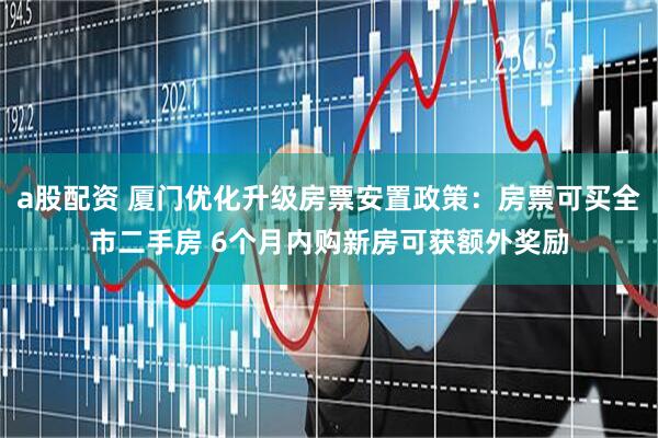 a股配资 厦门优化升级房票安置政策：房票可买全市二手房 6个月内购新房可获额外奖励