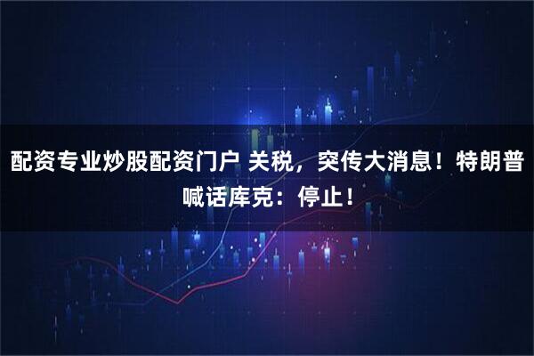 配资专业炒股配资门户 关税，突传大消息！特朗普喊话库克：停止！