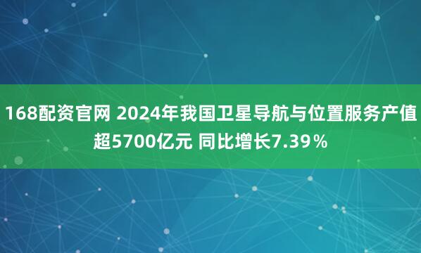 168配资官网 2024年我国卫星导航与位置服务产值超5700亿元 同比增长7.39％