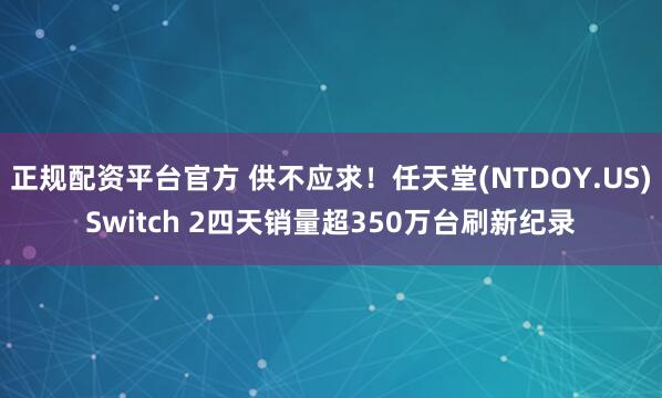 正规配资平台官方 供不应求！任天堂(NTDOY.US)Switch 2四天销量超350万台刷新纪录