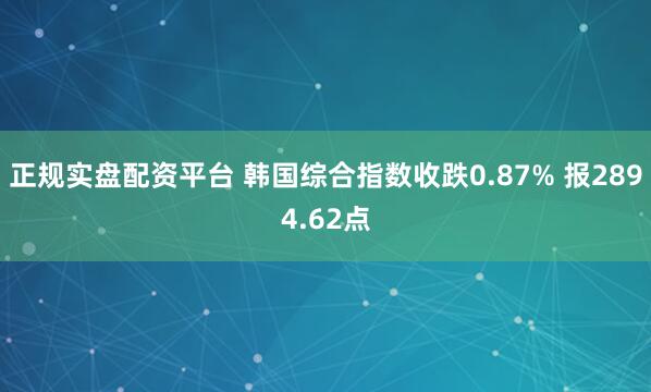 正规实盘配资平台 韩国综合指数收跌0.87% 报2894.62点