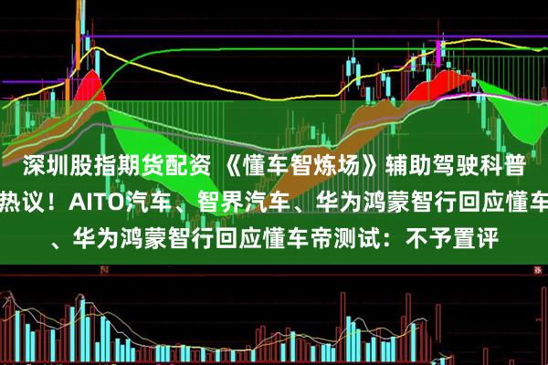 深圳股指期货配资 《懂车智炼场》辅助驾驶科普节目评测结果引发热议！AITO汽车、智界汽车、华为鸿蒙智行回应懂车帝测试：不予置评