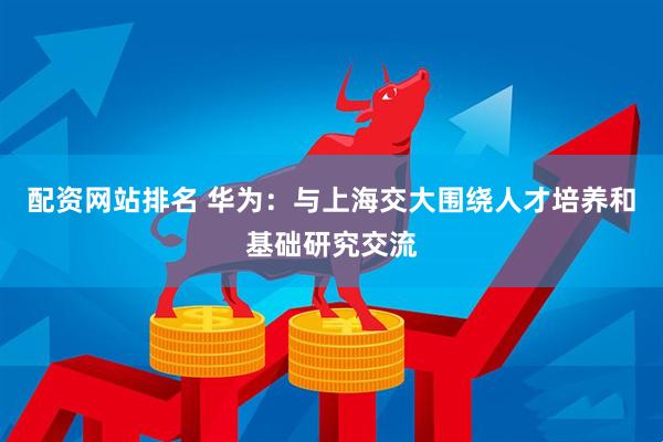 配资网站排名 华为：与上海交大围绕人才培养和基础研究交流