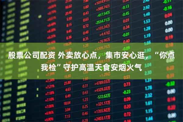 股票公司配资 外卖放心点，集市安心逛，“你点我检”守护高温天食安烟火气