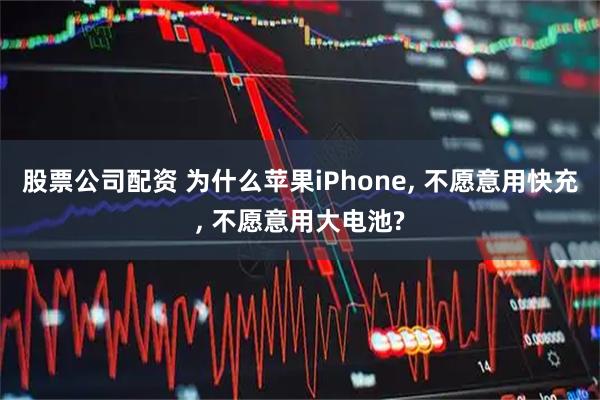 股票公司配资 为什么苹果iPhone, 不愿意用快充, 不愿意用大电池?
