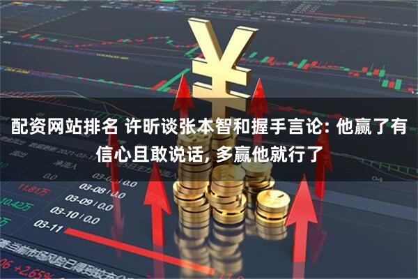 配资网站排名 许昕谈张本智和握手言论: 他赢了有信心且敢说话, 多赢他就行了