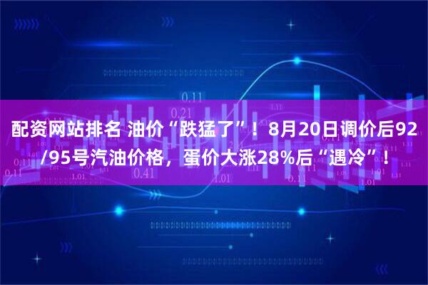 配资网站排名 油价“跌猛了”！8月20日调价后92/95号汽油价格，蛋价大涨28%后“遇冷”！