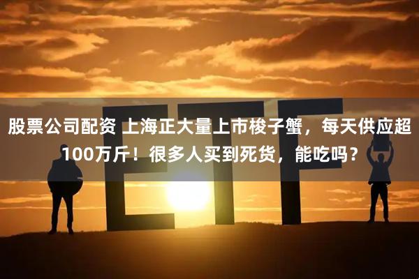 股票公司配资 上海正大量上市梭子蟹，每天供应超100万斤！很多人买到死货，能吃吗？