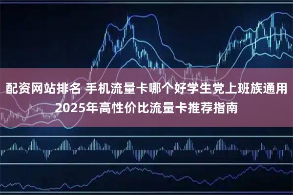 配资网站排名 手机流量卡哪个好学生党上班族通用2025年高性价比流量卡推荐指南