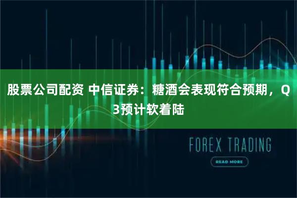股票公司配资 中信证券：糖酒会表现符合预期，Q3预计软着陆