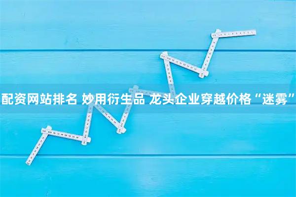 配资网站排名 妙用衍生品 龙头企业穿越价格“迷雾”