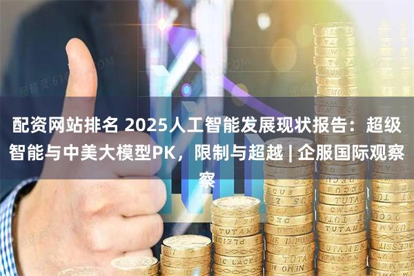 配资网站排名 2025人工智能发展现状报告：超级智能与中美大模型PK，限制与超越 | 企服国际观察